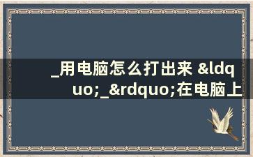  _用电脑怎么打出来 “_”在电脑上怎么才能打出来啊